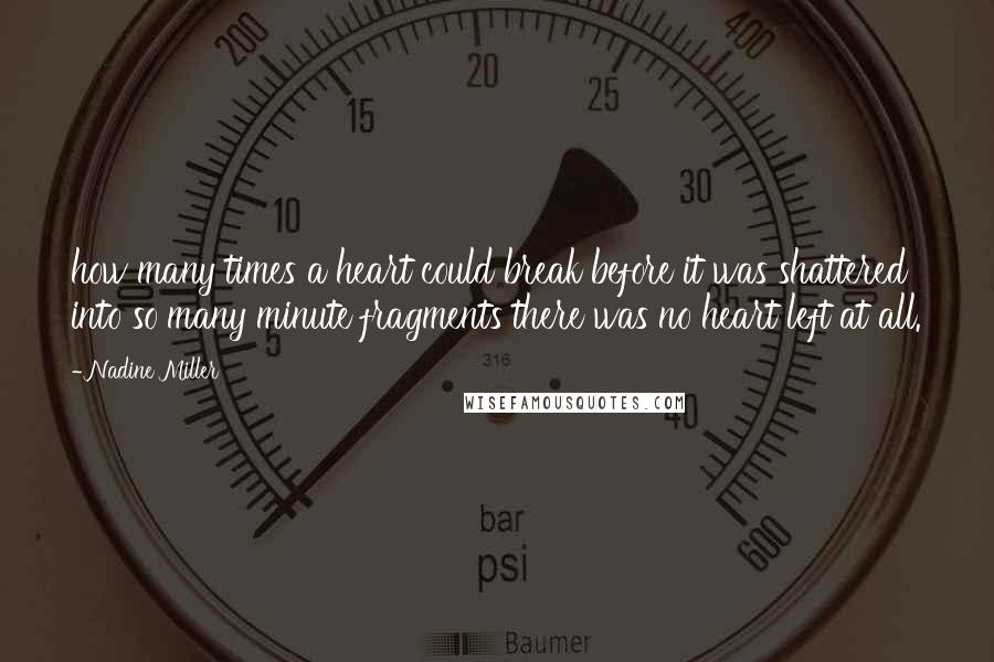 Nadine Miller Quotes: how many times a heart could break before it was shattered into so many minute fragments there was no heart left at all.