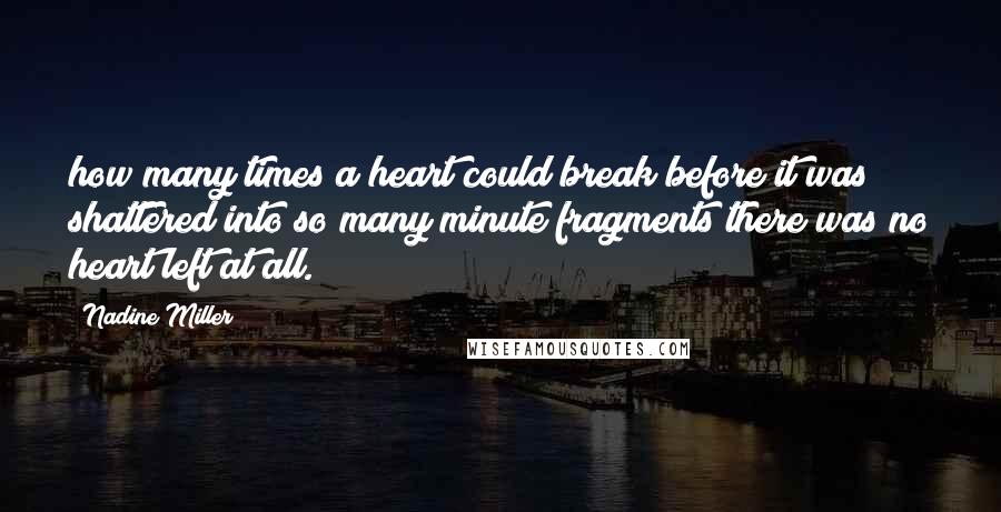 Nadine Miller Quotes: how many times a heart could break before it was shattered into so many minute fragments there was no heart left at all.