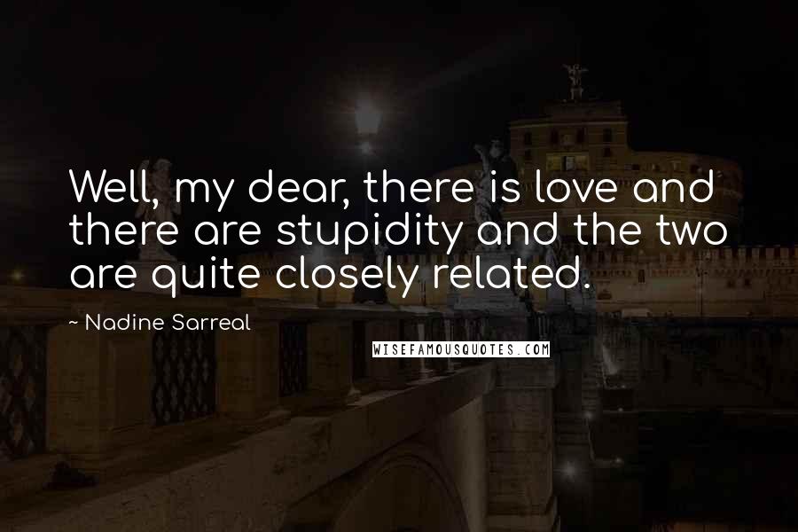 Nadine Sarreal Quotes: Well, my dear, there is love and there are stupidity and the two are quite closely related.