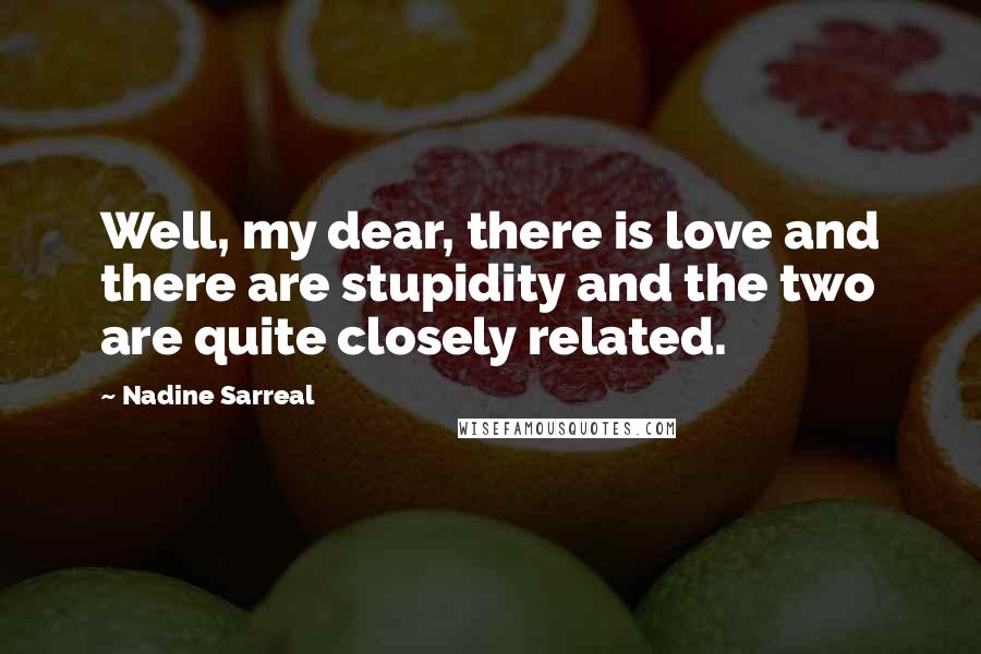 Nadine Sarreal Quotes: Well, my dear, there is love and there are stupidity and the two are quite closely related.