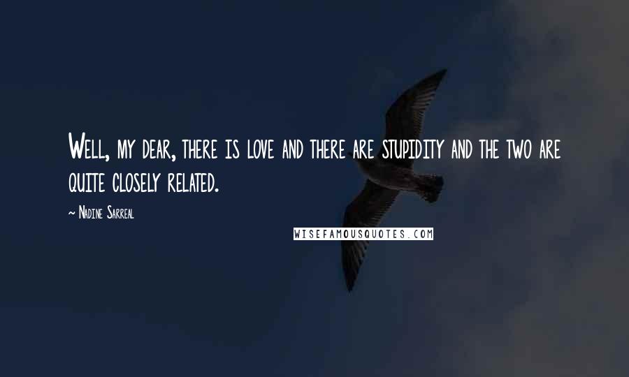 Nadine Sarreal Quotes: Well, my dear, there is love and there are stupidity and the two are quite closely related.