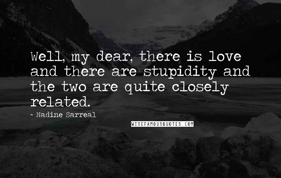 Nadine Sarreal Quotes: Well, my dear, there is love and there are stupidity and the two are quite closely related.