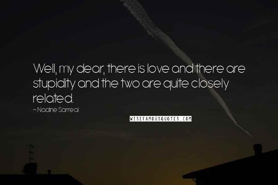 Nadine Sarreal Quotes: Well, my dear, there is love and there are stupidity and the two are quite closely related.