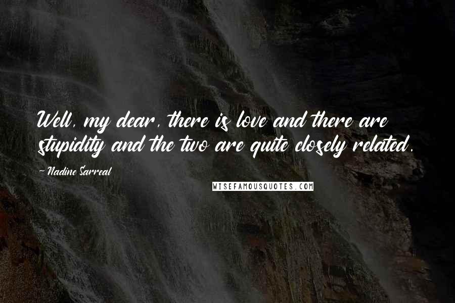 Nadine Sarreal Quotes: Well, my dear, there is love and there are stupidity and the two are quite closely related.