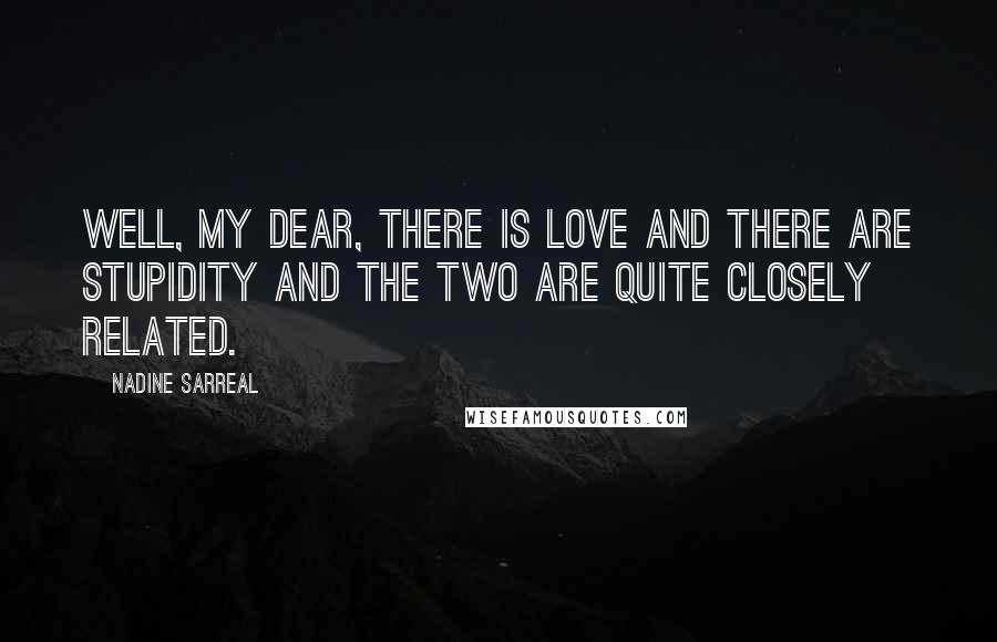 Nadine Sarreal Quotes: Well, my dear, there is love and there are stupidity and the two are quite closely related.