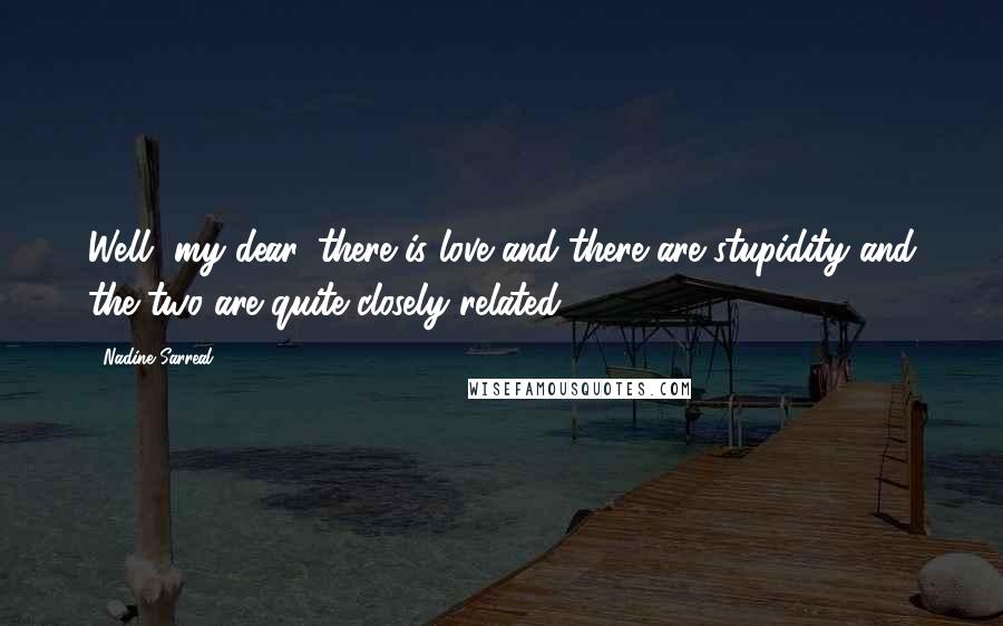Nadine Sarreal Quotes: Well, my dear, there is love and there are stupidity and the two are quite closely related.