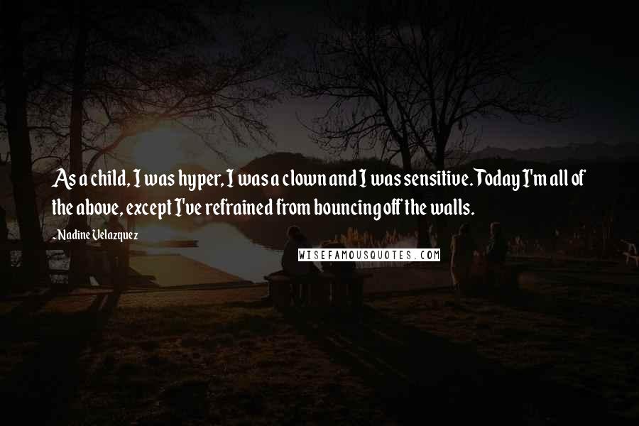 Nadine Velazquez Quotes: As a child, I was hyper, I was a clown and I was sensitive. Today I'm all of the above, except I've refrained from bouncing off the walls.