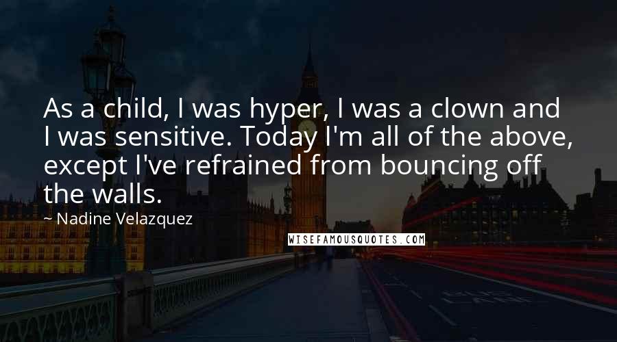 Nadine Velazquez Quotes: As a child, I was hyper, I was a clown and I was sensitive. Today I'm all of the above, except I've refrained from bouncing off the walls.