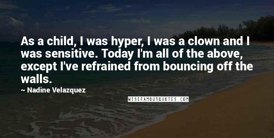 Nadine Velazquez Quotes: As a child, I was hyper, I was a clown and I was sensitive. Today I'm all of the above, except I've refrained from bouncing off the walls.