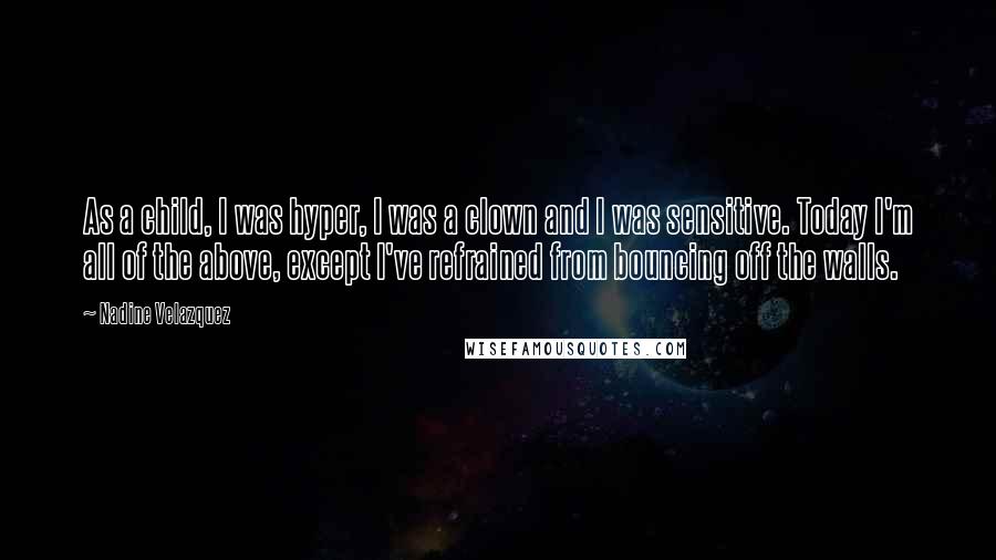 Nadine Velazquez Quotes: As a child, I was hyper, I was a clown and I was sensitive. Today I'm all of the above, except I've refrained from bouncing off the walls.