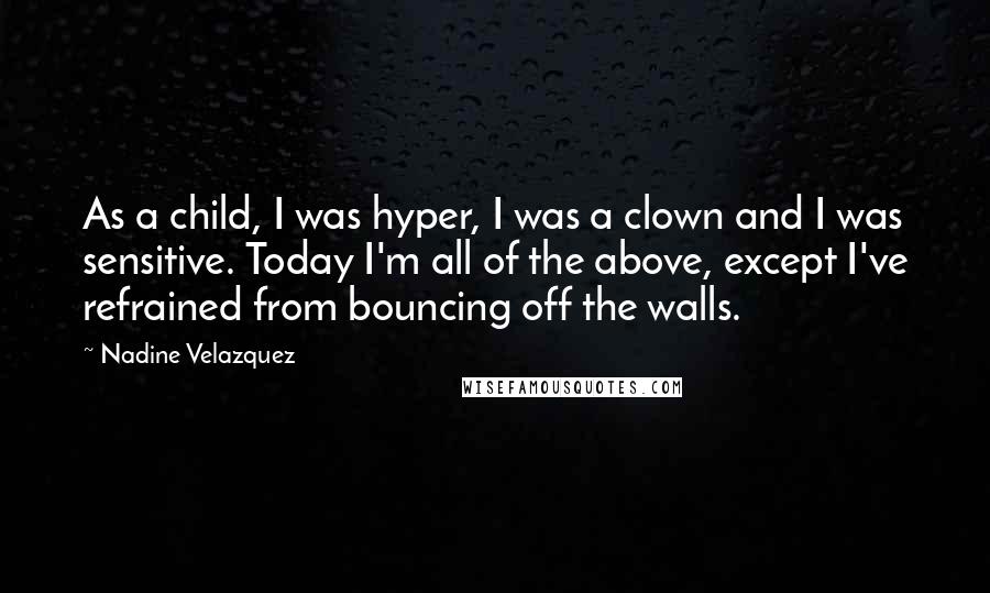 Nadine Velazquez Quotes: As a child, I was hyper, I was a clown and I was sensitive. Today I'm all of the above, except I've refrained from bouncing off the walls.