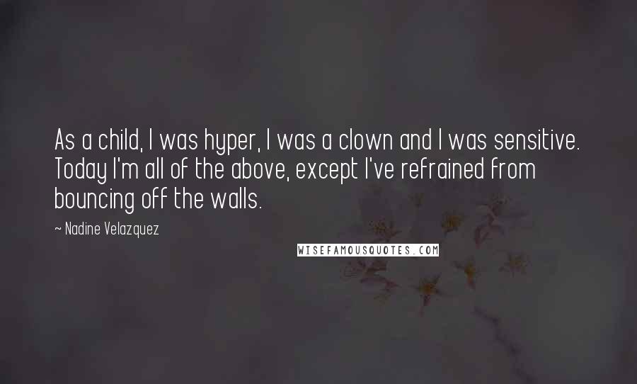 Nadine Velazquez Quotes: As a child, I was hyper, I was a clown and I was sensitive. Today I'm all of the above, except I've refrained from bouncing off the walls.