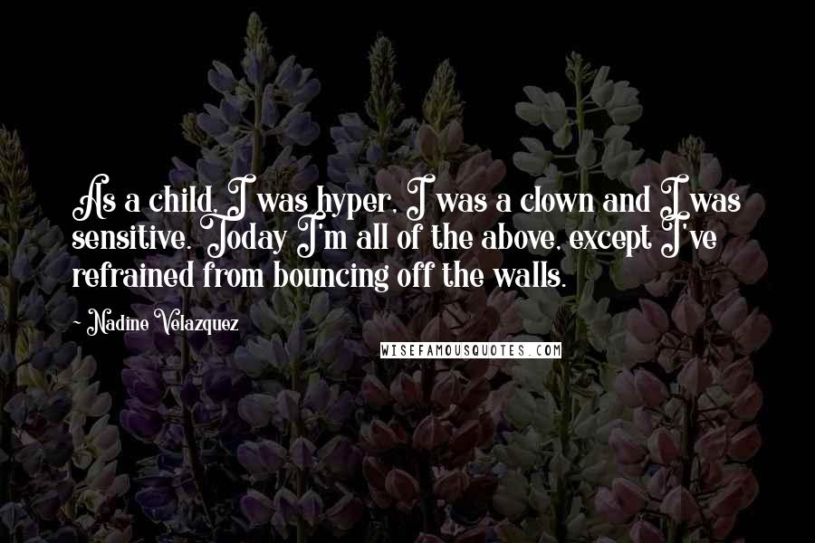 Nadine Velazquez Quotes: As a child, I was hyper, I was a clown and I was sensitive. Today I'm all of the above, except I've refrained from bouncing off the walls.