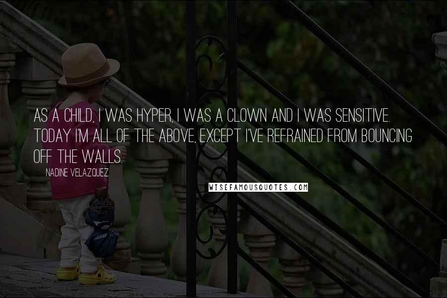 Nadine Velazquez Quotes: As a child, I was hyper, I was a clown and I was sensitive. Today I'm all of the above, except I've refrained from bouncing off the walls.