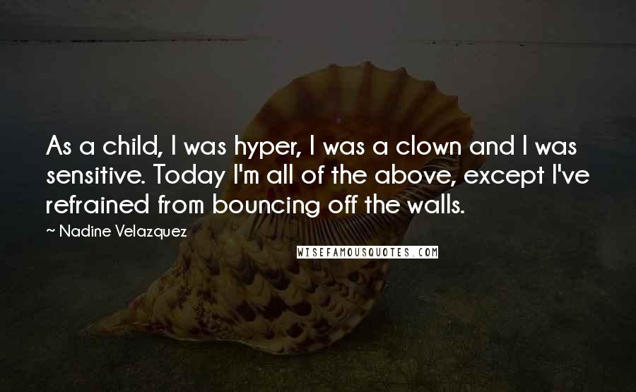 Nadine Velazquez Quotes: As a child, I was hyper, I was a clown and I was sensitive. Today I'm all of the above, except I've refrained from bouncing off the walls.