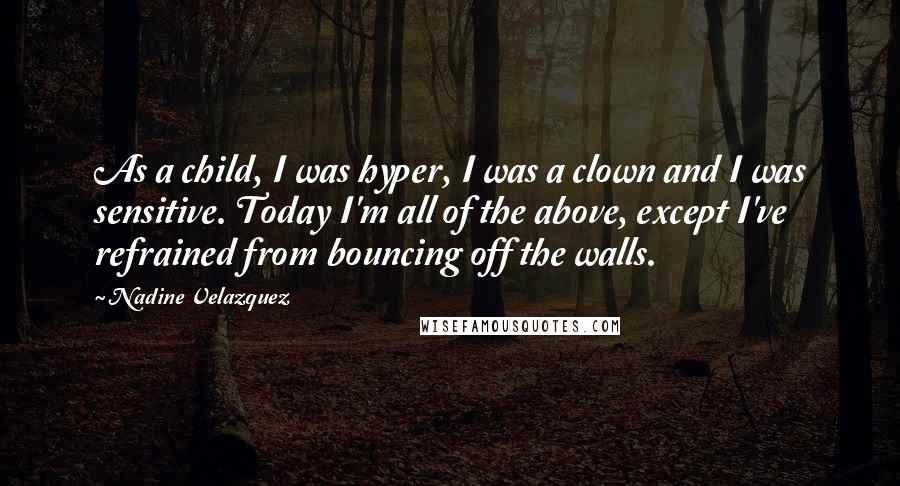 Nadine Velazquez Quotes: As a child, I was hyper, I was a clown and I was sensitive. Today I'm all of the above, except I've refrained from bouncing off the walls.