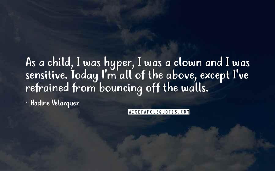 Nadine Velazquez Quotes: As a child, I was hyper, I was a clown and I was sensitive. Today I'm all of the above, except I've refrained from bouncing off the walls.