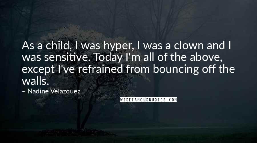 Nadine Velazquez Quotes: As a child, I was hyper, I was a clown and I was sensitive. Today I'm all of the above, except I've refrained from bouncing off the walls.