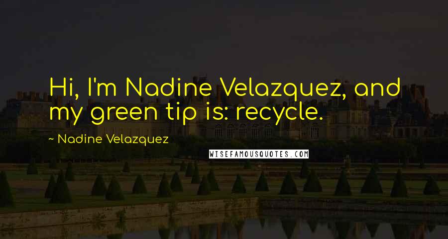 Nadine Velazquez Quotes: Hi, I'm Nadine Velazquez, and my green tip is: recycle.