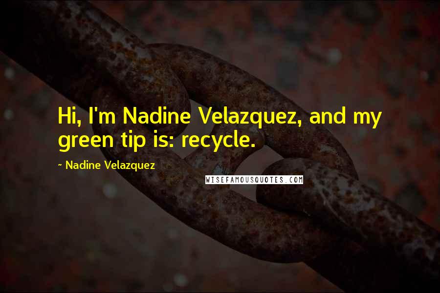 Nadine Velazquez Quotes: Hi, I'm Nadine Velazquez, and my green tip is: recycle.