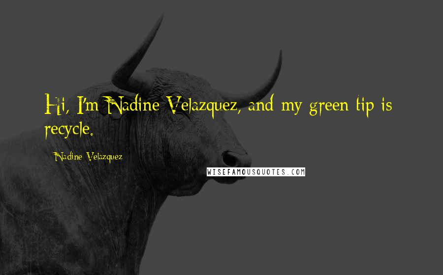 Nadine Velazquez Quotes: Hi, I'm Nadine Velazquez, and my green tip is: recycle.