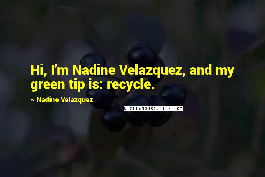 Nadine Velazquez Quotes: Hi, I'm Nadine Velazquez, and my green tip is: recycle.