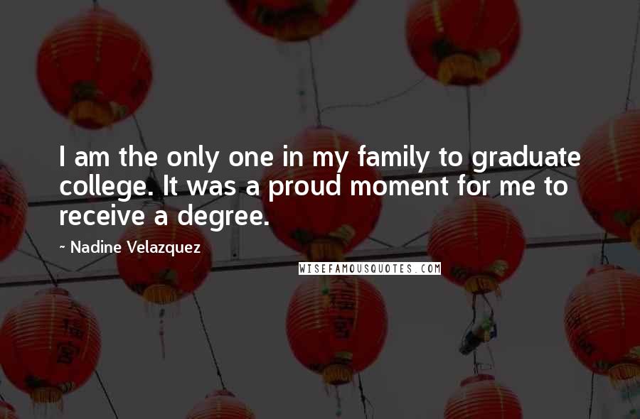 Nadine Velazquez Quotes: I am the only one in my family to graduate college. It was a proud moment for me to receive a degree.