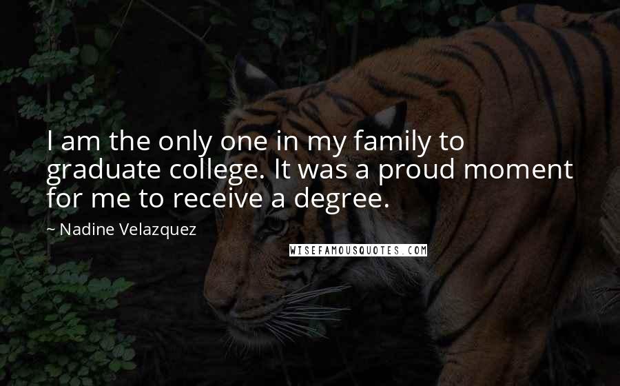 Nadine Velazquez Quotes: I am the only one in my family to graduate college. It was a proud moment for me to receive a degree.