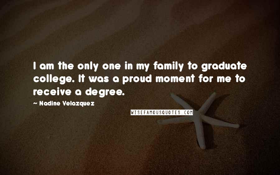 Nadine Velazquez Quotes: I am the only one in my family to graduate college. It was a proud moment for me to receive a degree.