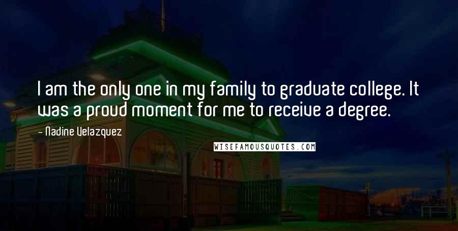 Nadine Velazquez Quotes: I am the only one in my family to graduate college. It was a proud moment for me to receive a degree.