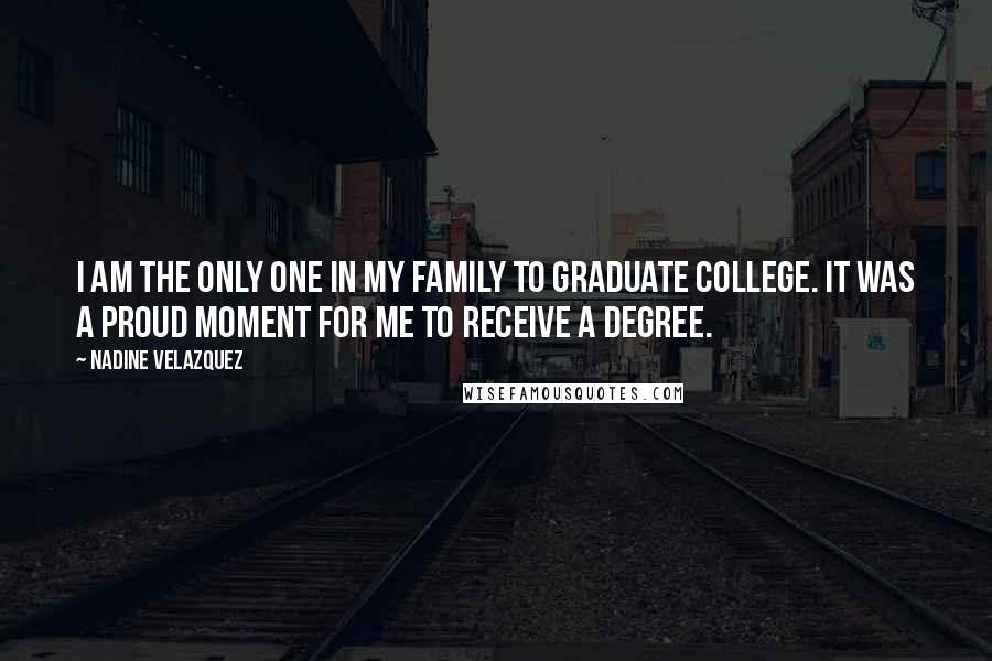 Nadine Velazquez Quotes: I am the only one in my family to graduate college. It was a proud moment for me to receive a degree.