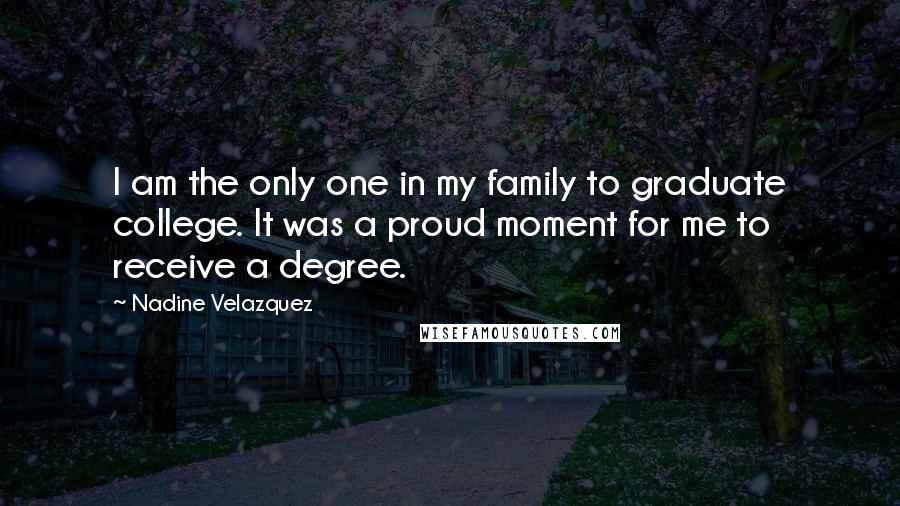 Nadine Velazquez Quotes: I am the only one in my family to graduate college. It was a proud moment for me to receive a degree.