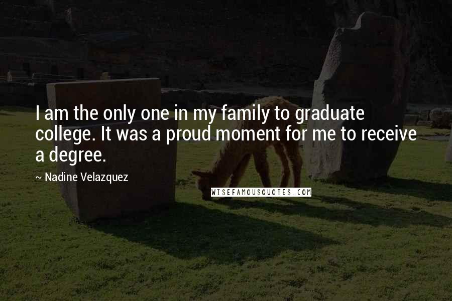 Nadine Velazquez Quotes: I am the only one in my family to graduate college. It was a proud moment for me to receive a degree.