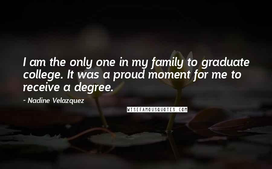 Nadine Velazquez Quotes: I am the only one in my family to graduate college. It was a proud moment for me to receive a degree.