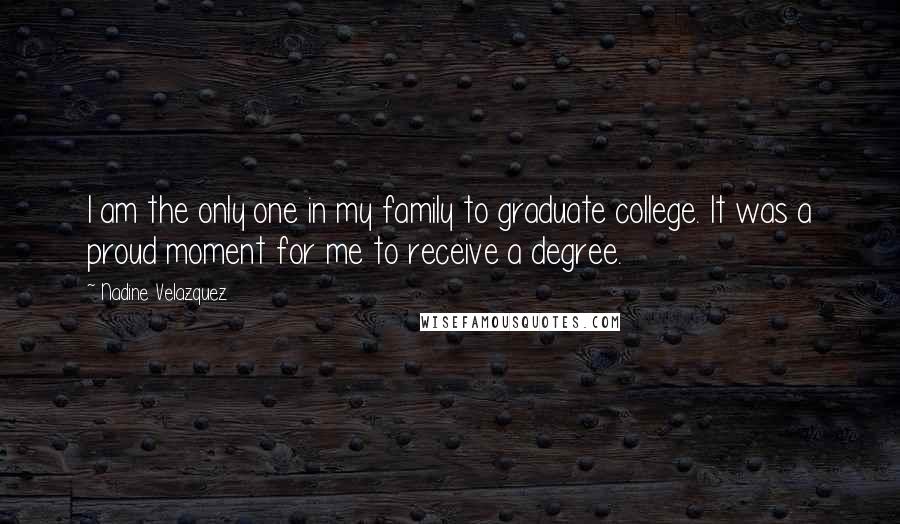 Nadine Velazquez Quotes: I am the only one in my family to graduate college. It was a proud moment for me to receive a degree.