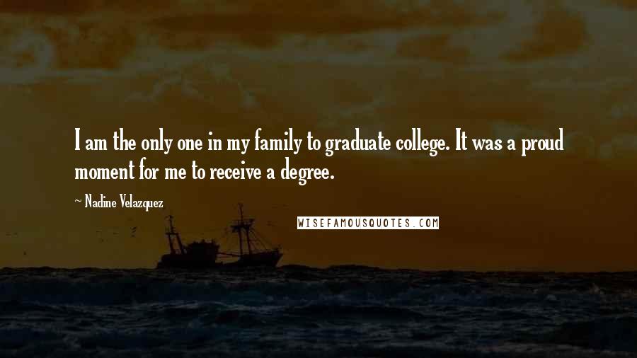 Nadine Velazquez Quotes: I am the only one in my family to graduate college. It was a proud moment for me to receive a degree.