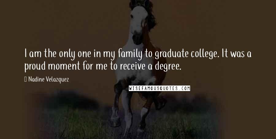 Nadine Velazquez Quotes: I am the only one in my family to graduate college. It was a proud moment for me to receive a degree.