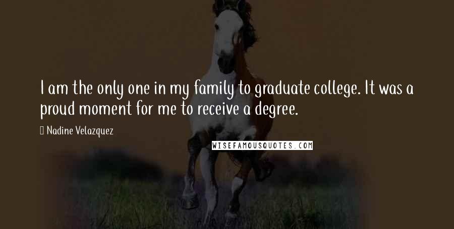 Nadine Velazquez Quotes: I am the only one in my family to graduate college. It was a proud moment for me to receive a degree.