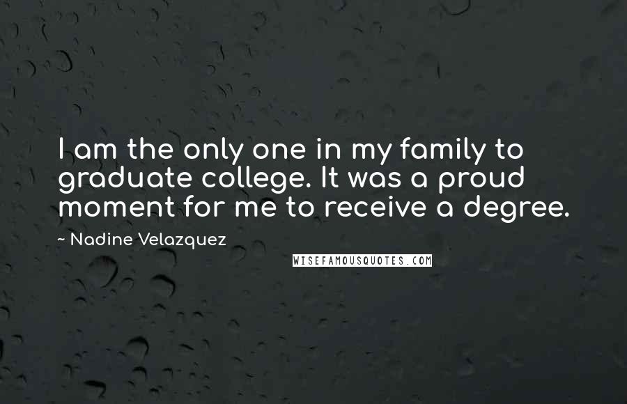 Nadine Velazquez Quotes: I am the only one in my family to graduate college. It was a proud moment for me to receive a degree.
