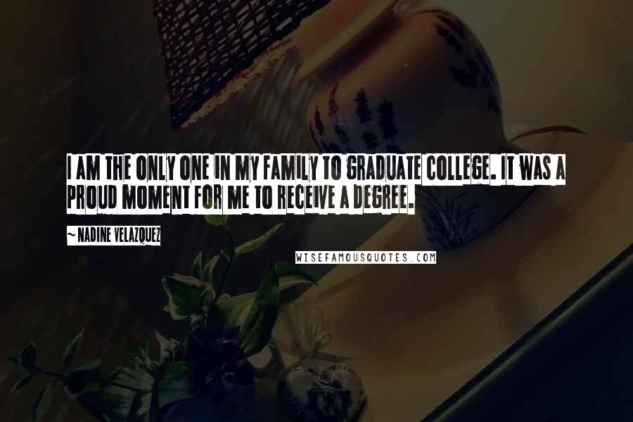 Nadine Velazquez Quotes: I am the only one in my family to graduate college. It was a proud moment for me to receive a degree.