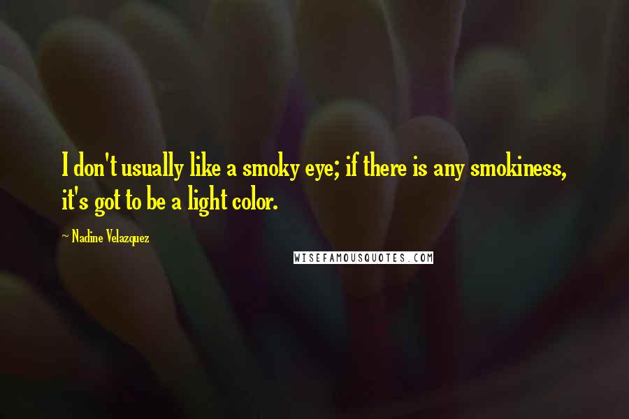 Nadine Velazquez Quotes: I don't usually like a smoky eye; if there is any smokiness, it's got to be a light color.