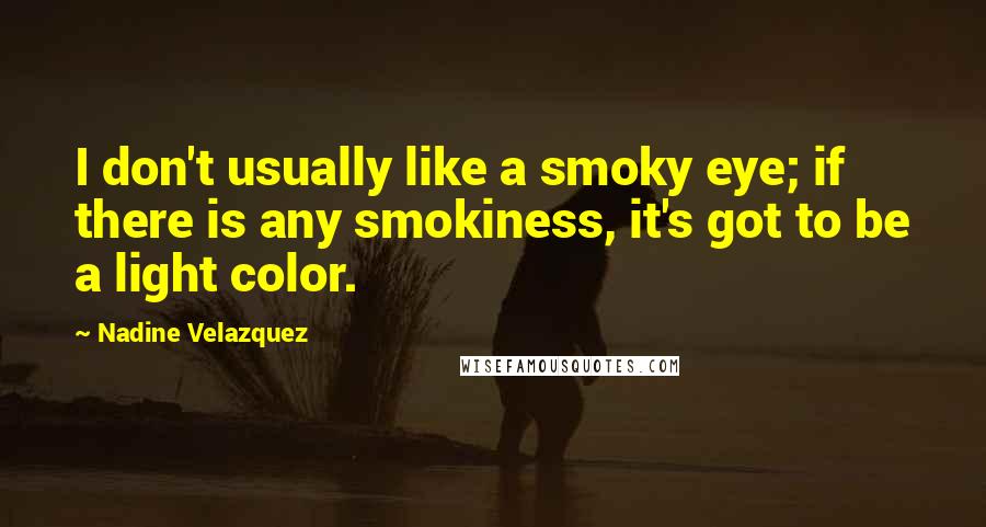 Nadine Velazquez Quotes: I don't usually like a smoky eye; if there is any smokiness, it's got to be a light color.