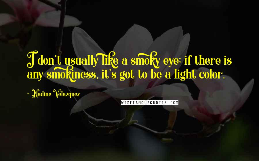 Nadine Velazquez Quotes: I don't usually like a smoky eye; if there is any smokiness, it's got to be a light color.