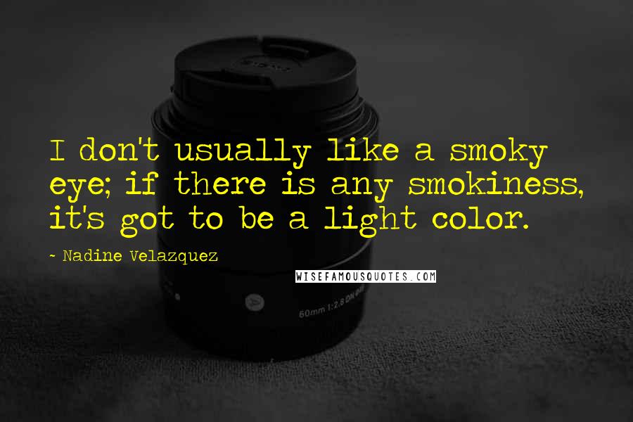 Nadine Velazquez Quotes: I don't usually like a smoky eye; if there is any smokiness, it's got to be a light color.