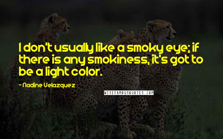 Nadine Velazquez Quotes: I don't usually like a smoky eye; if there is any smokiness, it's got to be a light color.