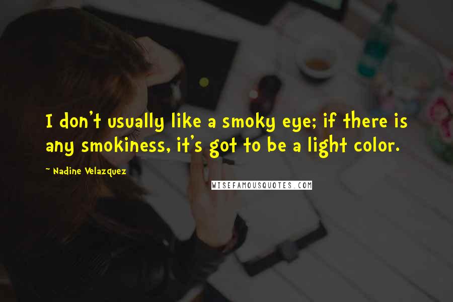 Nadine Velazquez Quotes: I don't usually like a smoky eye; if there is any smokiness, it's got to be a light color.