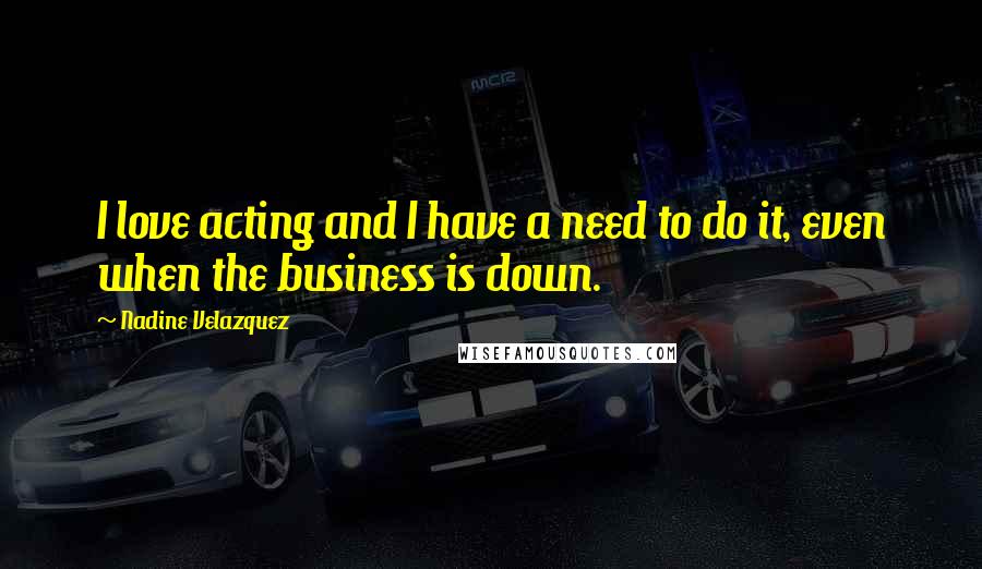 Nadine Velazquez Quotes: I love acting and I have a need to do it, even when the business is down.