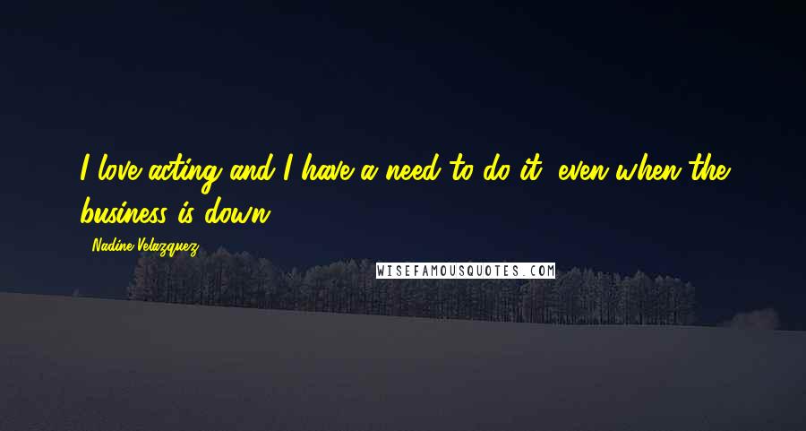 Nadine Velazquez Quotes: I love acting and I have a need to do it, even when the business is down.