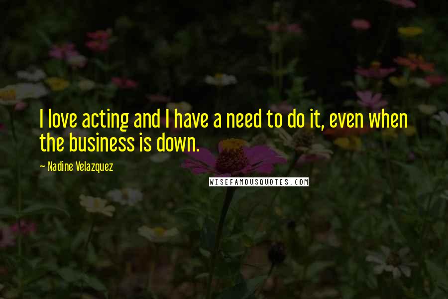 Nadine Velazquez Quotes: I love acting and I have a need to do it, even when the business is down.