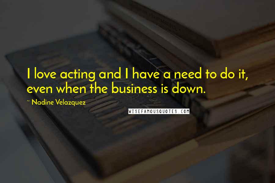 Nadine Velazquez Quotes: I love acting and I have a need to do it, even when the business is down.